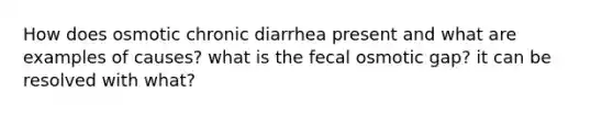 How does osmotic chronic diarrhea present and what are examples of causes? what is the fecal osmotic gap? it can be resolved with what?