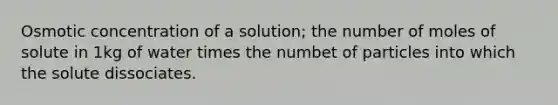 Osmotic concentration of a solution; the number of moles of solute in 1kg of water times the numbet of particles into which the solute dissociates.