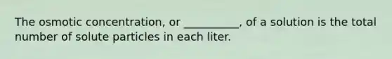 The osmotic concentration, or __________, of a solution is the total number of solute particles in each liter.