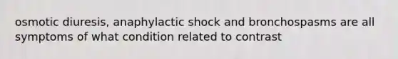 osmotic diuresis, anaphylactic shock and bronchospasms are all symptoms of what condition related to contrast