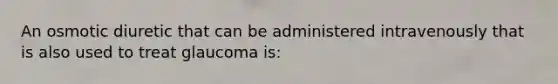 An osmotic diuretic that can be administered intravenously that is also used to treat glaucoma is: