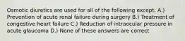 Osmotic diuretics are used for all of the following except: A.) Prevention of acute renal failure during surgery B.) Treatment of congestive heart failure C.) Reduction of intraocular pressure in acute glaucoma D.) None of these answers are correct