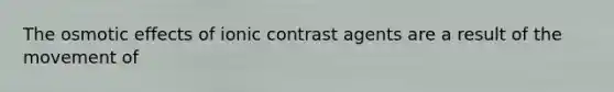 The osmotic effects of ionic contrast agents are a result of the movement of