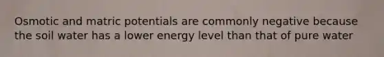 Osmotic and matric potentials are commonly negative because the soil water has a lower energy level than that of pure water