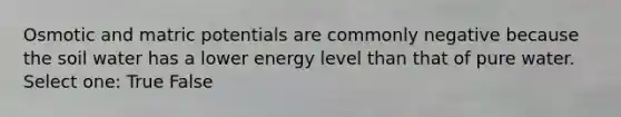 Osmotic and matric potentials are commonly negative because the soil water has a lower energy level than that of pure water. Select one: True False