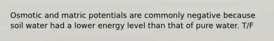 Osmotic and matric potentials are commonly negative because soil water had a lower energy level than that of pure water. T/F