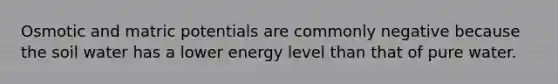 Osmotic and matric potentials are commonly negative because the soil water has a lower energy level than that of pure water.