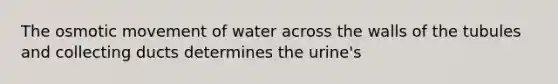 The osmotic movement of water across the walls of the tubules and collecting ducts determines the urine's