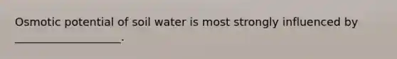 Osmotic potential of soil water is most strongly influenced by ___________________.