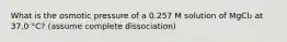 What is the osmotic pressure of a 0.257 M solution of MgCl₂ at 37.0 °C? (assume complete dissociation)