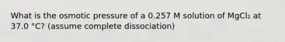 What is the osmotic pressure of a 0.257 M solution of MgCl₂ at 37.0 °C? (assume complete dissociation)