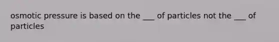 osmotic pressure is based on the ___ of particles not the ___ of particles