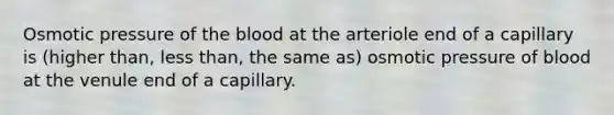 Osmotic pressure of <a href='https://www.questionai.com/knowledge/k7oXMfj7lk-the-blood' class='anchor-knowledge'>the blood</a> at the arteriole end of a capillary is (higher than, <a href='https://www.questionai.com/knowledge/k7BtlYpAMX-less-than' class='anchor-knowledge'>less than</a>, the same as) osmotic pressure of blood at the venule end of a capillary.