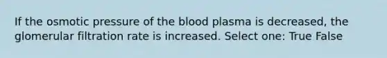 If the osmotic pressure of the blood plasma is decreased, the glomerular filtration rate is increased. Select one: True False