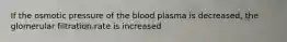 If the osmotic pressure of the blood plasma is decreased, the glomerular filtration rate is increased