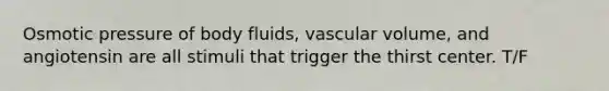 Osmotic pressure of body fluids, vascular volume, and angiotensin are all stimuli that trigger the thirst center. T/F