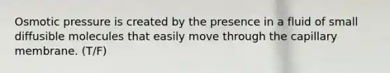 Osmotic pressure is created by the presence in a fluid of small diffusible molecules that easily move through the capillary membrane. (T/F)