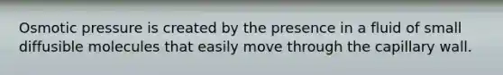 Osmotic pressure is created by the presence in a fluid of small diffusible molecules that easily move through the capillary wall.