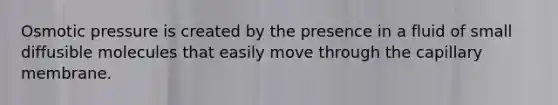 Osmotic pressure is created by the presence in a fluid of small diffusible molecules that easily move through the capillary membrane.