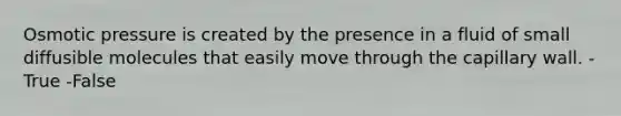 Osmotic pressure is created by the presence in a fluid of small diffusible molecules that easily move through the capillary wall. -True -False