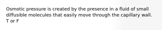 Osmotic pressure is created by the presence in a fluid of small diffusible molecules that easily move through the capillary wall. T or F