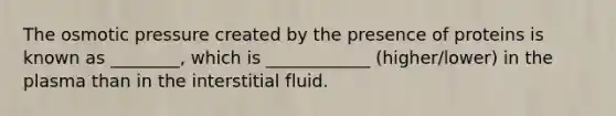 The osmotic pressure created by the presence of proteins is known as ________, which is ____________ (higher/lower) in the plasma than in the interstitial fluid.