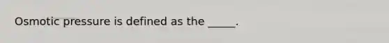 Osmotic pressure is defined as the _____.