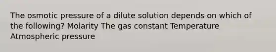 The osmotic pressure of a dilute solution depends on which of the following? Molarity The gas constant Temperature Atmospheric pressure