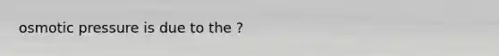 osmotic pressure is due to the ?
