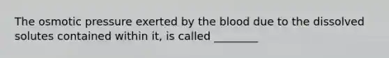 The osmotic pressure exerted by the blood due to the dissolved solutes contained within it, is called ________