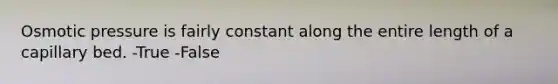 Osmotic pressure is fairly constant along the entire length of a capillary bed. -True -False