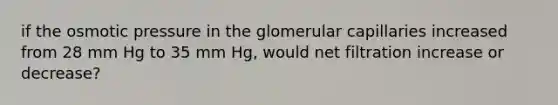 if the osmotic pressure in the glomerular capillaries increased from 28 mm Hg to 35 mm Hg, would net filtration increase or decrease?