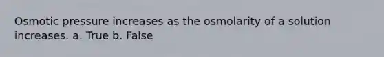 Osmotic pressure increases as the osmolarity of a solution increases. a. True b. False