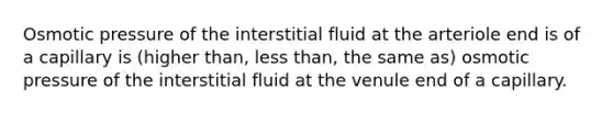 Osmotic pressure of the interstitial fluid at the arteriole end is of a capillary is (higher than, <a href='https://www.questionai.com/knowledge/k7BtlYpAMX-less-than' class='anchor-knowledge'>less than</a>, the same as) osmotic pressure of the interstitial fluid at the venule end of a capillary.