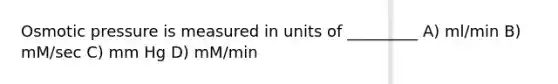 Osmotic pressure is measured in units of _________ A) ml/min B) mM/sec C) mm Hg D) mM/min
