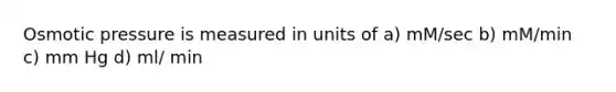 Osmotic pressure is measured in units of a) mM/sec b) mM/min c) mm Hg d) ml/ min