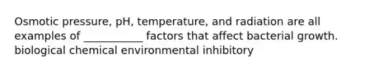 Osmotic pressure, pH, temperature, and radiation are all examples of ___________ factors that affect bacterial growth. biological chemical environmental inhibitory