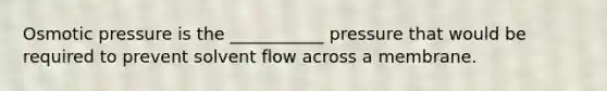 Osmotic pressure is the ___________ pressure that would be required to prevent solvent flow across a membrane.