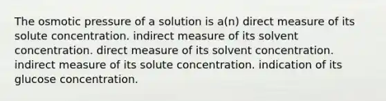 The osmotic pressure of a solution is a(n) direct measure of its solute concentration. indirect measure of its solvent concentration. direct measure of its solvent concentration. indirect measure of its solute concentration. indication of its glucose concentration.