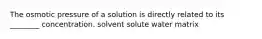 The osmotic pressure of a solution is directly related to its ________ concentration. solvent solute water matrix