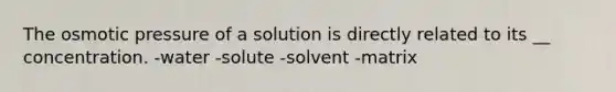 The osmotic pressure of a solution is directly related to its __ concentration. -water -solute -solvent -matrix