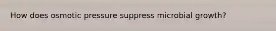 How does osmotic pressure suppress microbial growth?