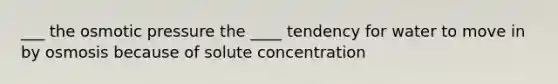 ___ the osmotic pressure the ____ tendency for water to move in by osmosis because of solute concentration