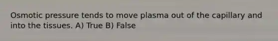 Osmotic pressure tends to move plasma out of the capillary and into the tissues. A) True B) False