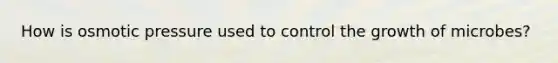 How is osmotic pressure used to control the growth of microbes?