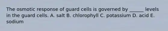 The osmotic response of guard cells is governed by ______ levels in the guard cells. A. salt B. chlorophyll C. potassium D. acid E. sodium