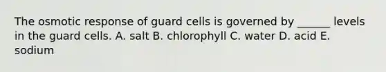 The osmotic response of guard cells is governed by ______ levels in the guard cells. A. salt B. chlorophyll C. water D. acid E. sodium