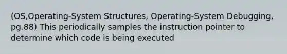 (OS,Operating-System Structures, Operating-System Debugging, pg.88) This periodically samples the instruction pointer to determine which code is being executed