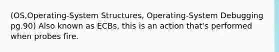 (OS,Operating-System Structures, Operating-System Debugging pg.90) Also known as ECBs, this is an action that's performed when probes fire.