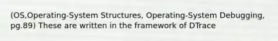 (OS,Operating-System Structures, Operating-System Debugging, pg.89) These are written in the framework of DTrace